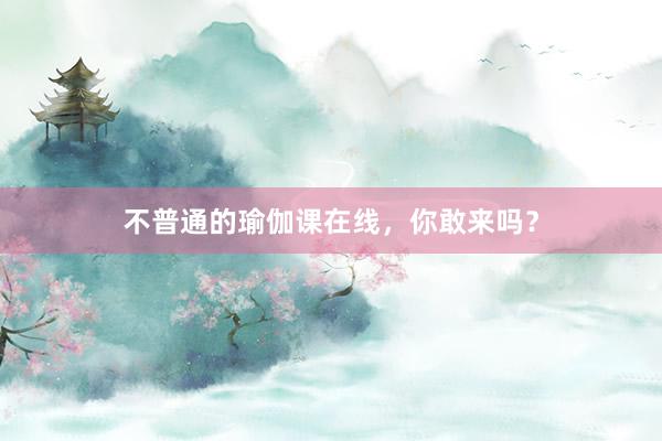 不普通的瑜伽课在线,你敢来吗?